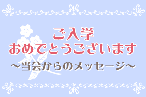 ご入学おめでとうございます。~当会からのメッセージ～